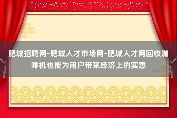 肥城招聘网-肥城人才市场网-肥城人才网回收咖啡机也能为用户带来经济上的实惠