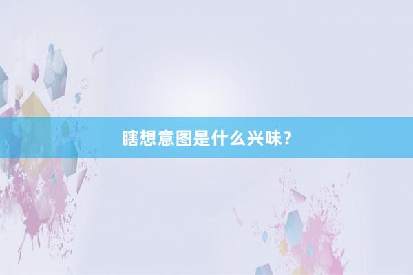瞎想意图是什么兴味？
