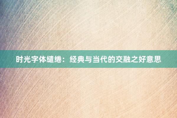 时光字体缱绻：经典与当代的交融之好意思
