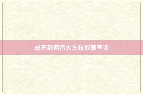 成齐到西昌火车技能表查询