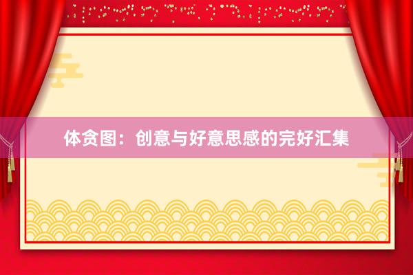 体贪图：创意与好意思感的完好汇集