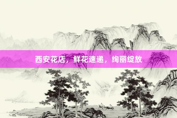 西安花店，鲜花速递，绚丽绽放