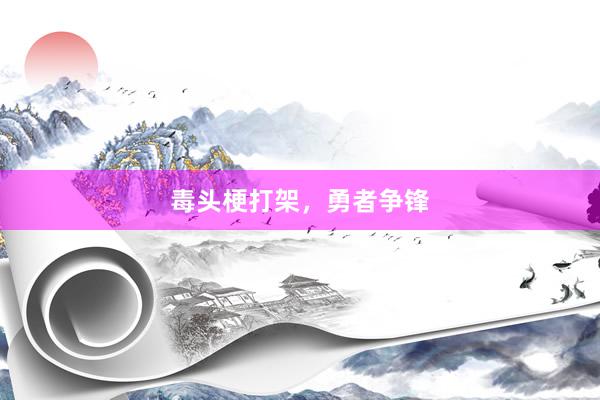 毒头梗打架，勇者争锋