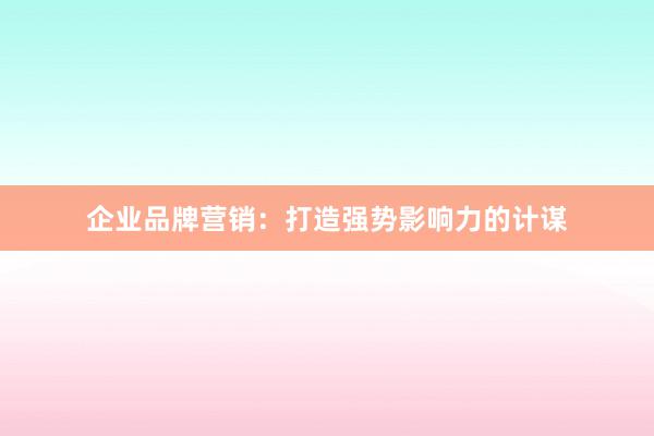 企业品牌营销：打造强势影响力的计谋